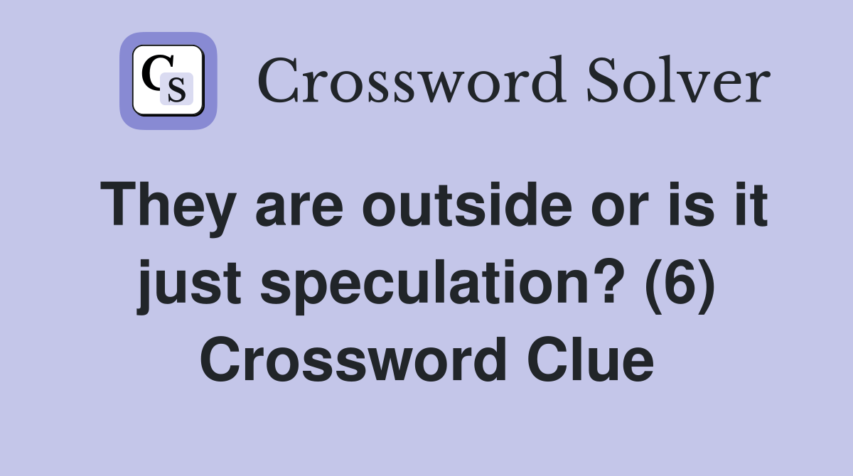 They are outside or is it just speculation? (6) Crossword Clue